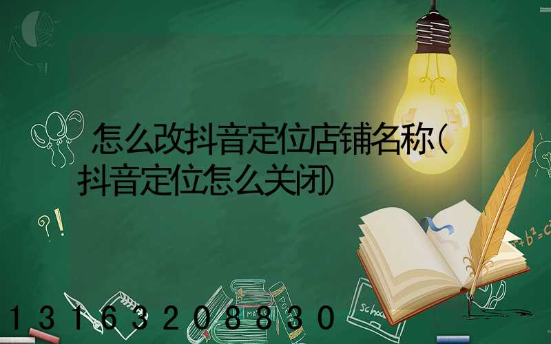 怎么改抖音定位店铺名称(抖音定位怎么关闭)