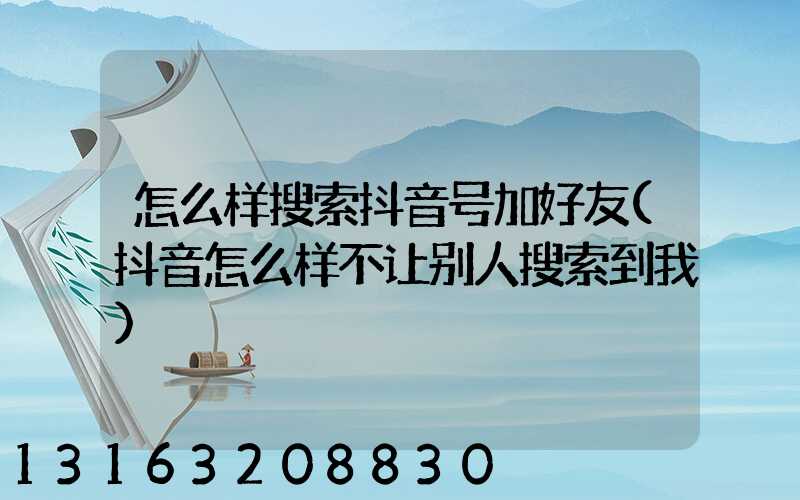 怎么样搜索抖音号加好友(抖音怎么样不让别人搜索到我)