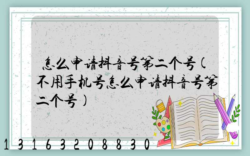 怎么申请抖音号第二个号(不用手机号怎么申请抖音号第二个号)