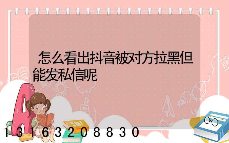 怎么看出抖音被对方拉黑但能发私信呢