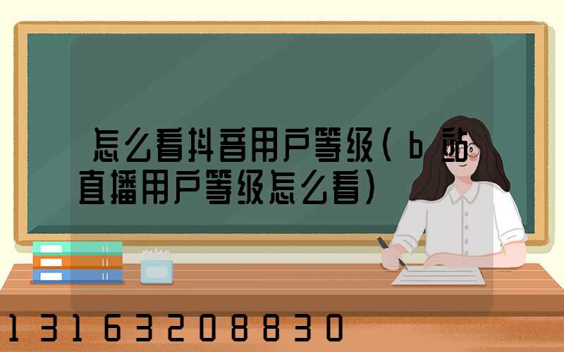 怎么看抖音用户等级(b站直播用户等级怎么看)