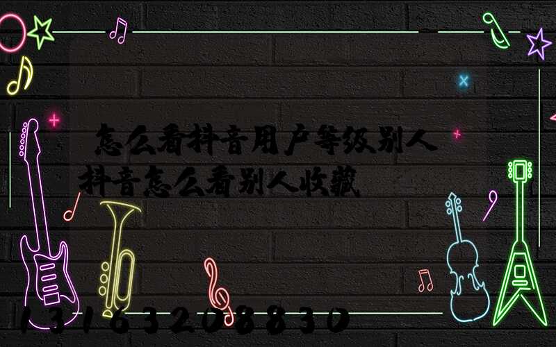 怎么看抖音用户等级别人(抖音怎么看别人收藏)