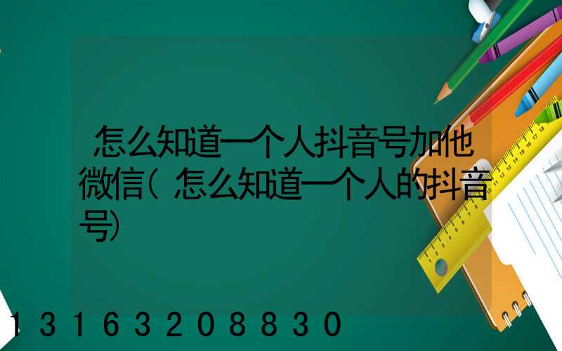 怎么知道一个人抖音号加他微信(怎么知道一个人的抖音号)