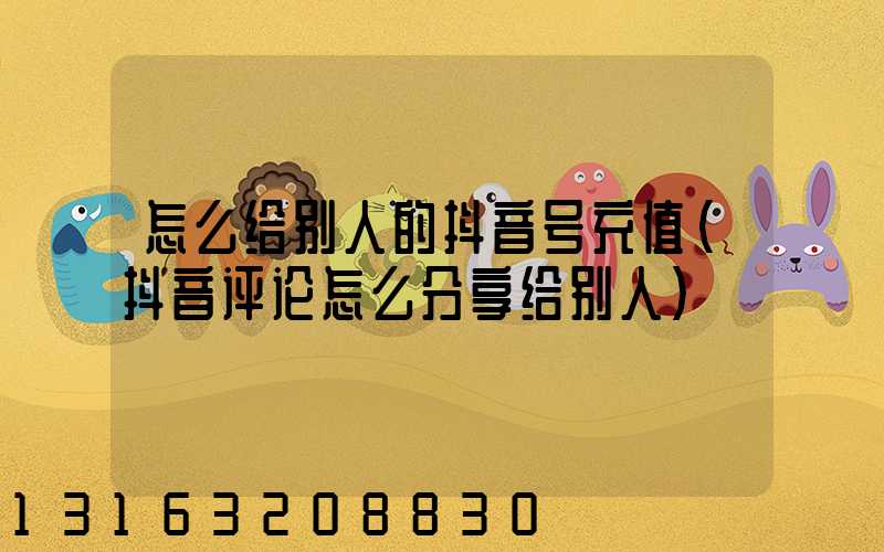 怎么给别人的抖音号充值(抖音评论怎么分享给别人)