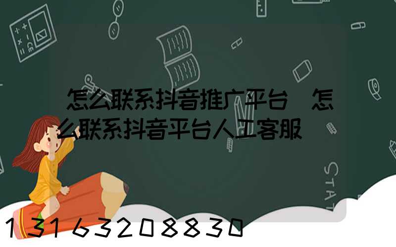 怎么联系抖音推广平台(怎么联系抖音平台人工客服)