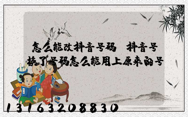 怎么能改抖音号码(抖音号换了号码怎么能用上原来的号)