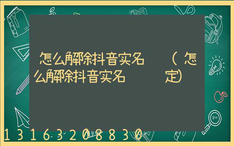 怎么解除抖音实名认证(怎么解除抖音实名认证绑定)