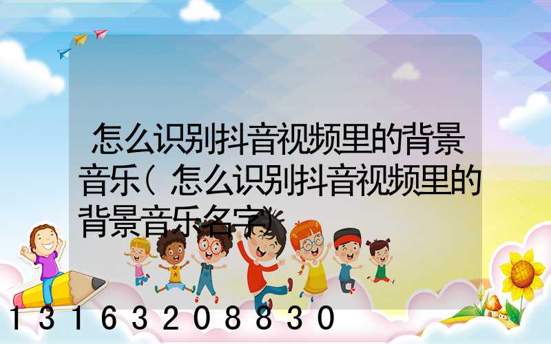 怎么识别抖音视频里的背景音乐(怎么识别抖音视频里的背景音乐名字)