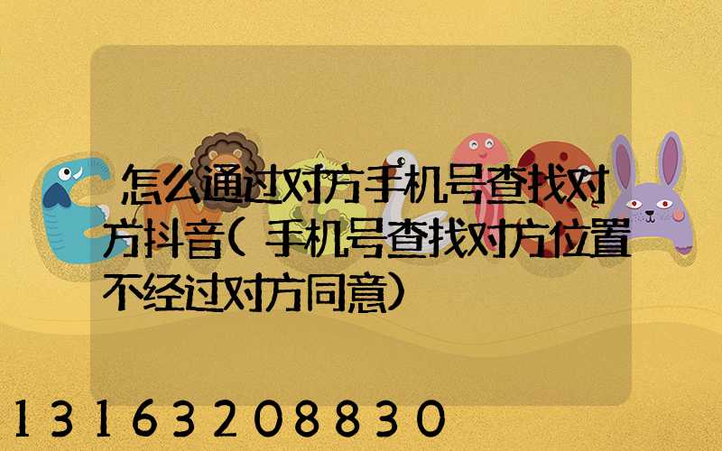 怎么通过对方手机号查找对方抖音(手机号查找对方位置不经过对方同意)