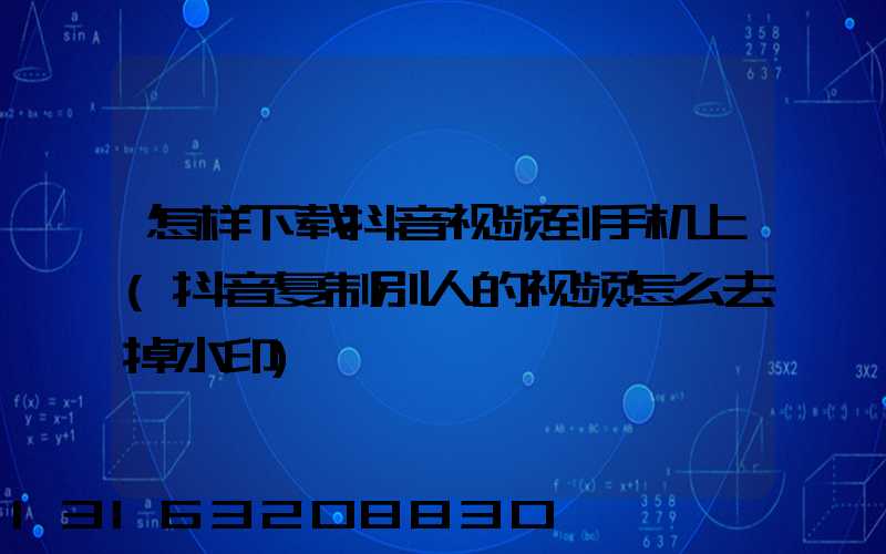 怎样下载抖音视频到手机上(抖音复制别人的视频怎么去掉水印)