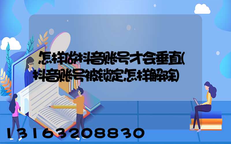 怎样做抖音账号才会垂直(抖音账号被锁定怎样解除)
