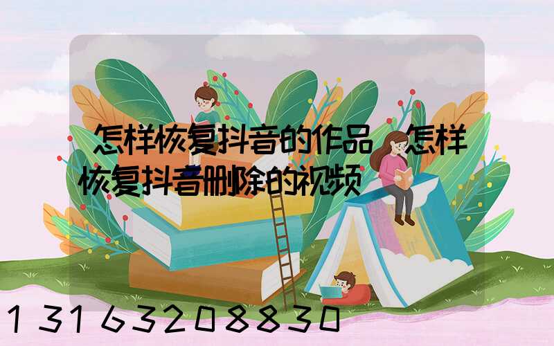 怎样恢复抖音的作品(怎样恢复抖音删除的视频)