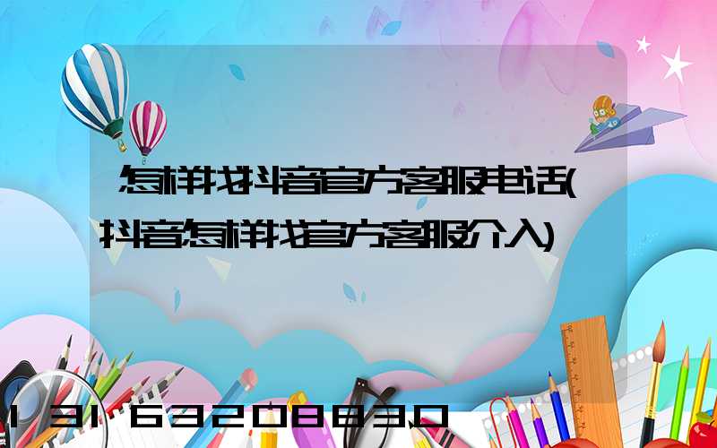 怎样找抖音官方客服电话(抖音怎样找官方客服介入)