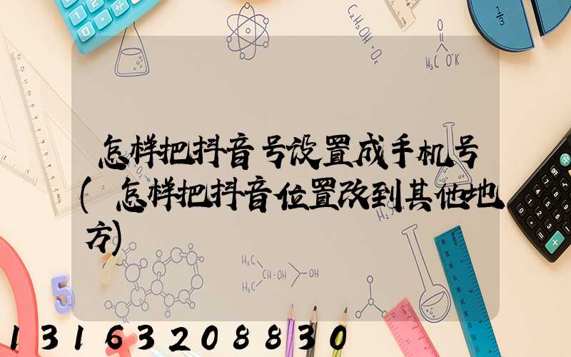 怎样把抖音号设置成手机号(怎样把抖音位置改到其他地方)