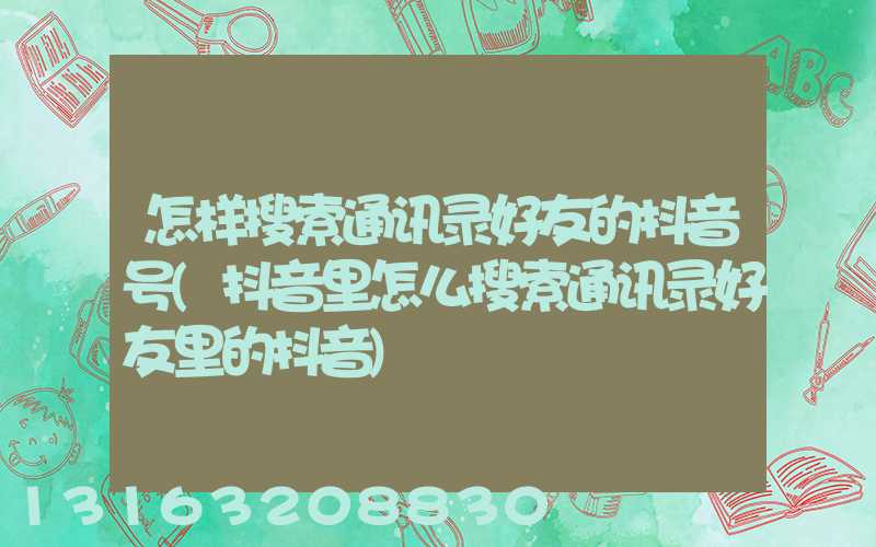 怎样搜索通讯录好友的抖音号(抖音里怎么搜索通讯录好友里的抖音)