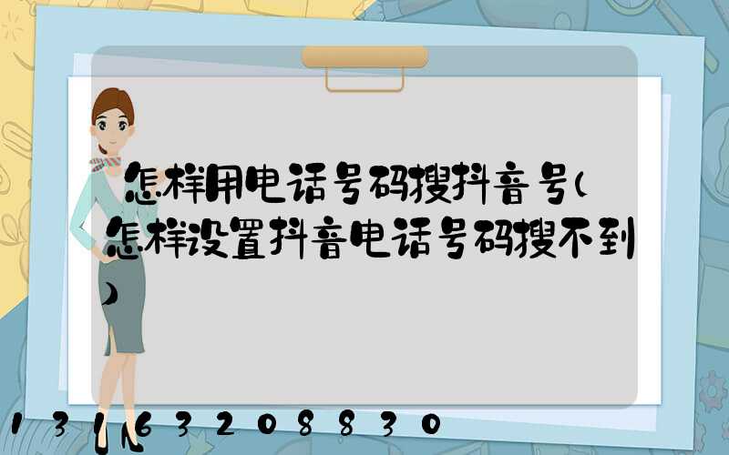 怎样用电话号码搜抖音号(怎样设置抖音电话号码搜不到)