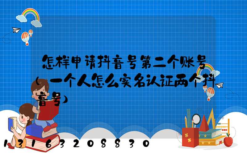 怎样申请抖音号第二个账号(一个人怎么实名认证两个抖音号)