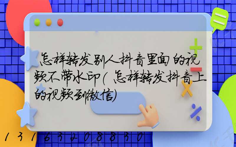 怎样转发别人抖音里面的视频不带水印(怎样转发抖音上的视频到微信)