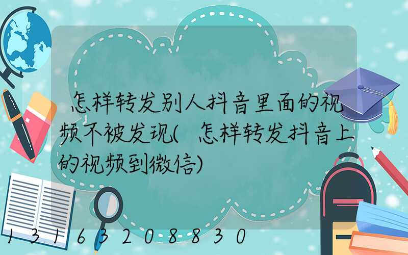 怎样转发别人抖音里面的视频不被发现(怎样转发抖音上的视频到微信)