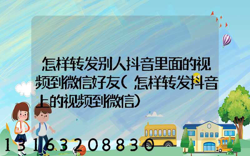 怎样转发别人抖音里面的视频到微信好友(怎样转发抖音上的视频到微信)