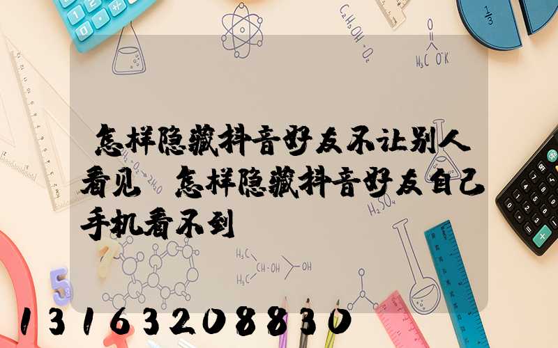 怎样隐藏抖音好友不让别人看见(怎样隐藏抖音好友自己手机看不到)