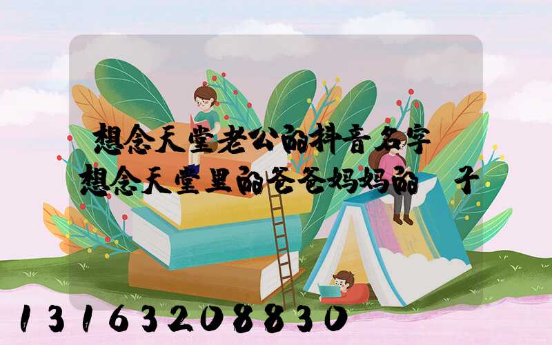 想念天堂老公的抖音名字(想念天堂里的爸爸妈妈的句子)