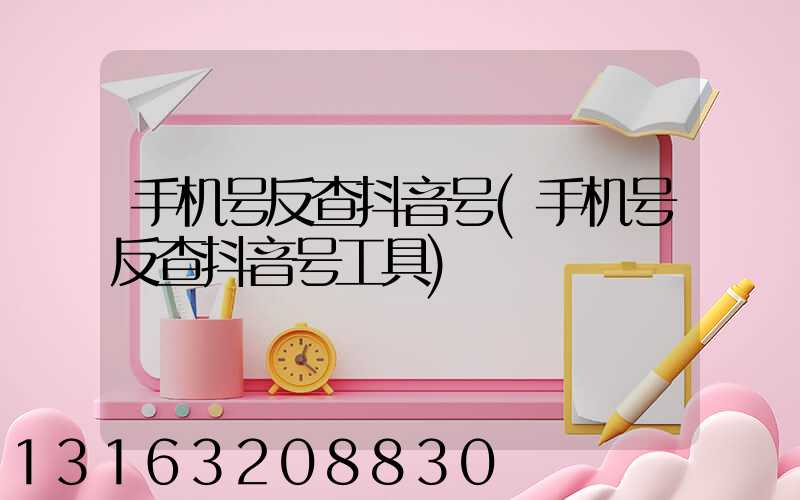 手机号反查抖音号(手机号反查抖音号工具)
