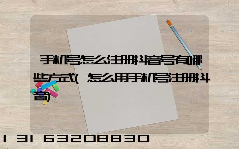 手机号怎么注册抖音号有哪些方式(怎么用手机号注册抖音)