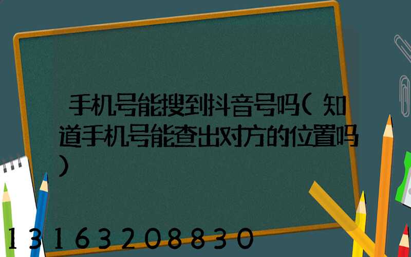 手机号能搜到抖音号吗(知道手机号能查出对方的位置吗)