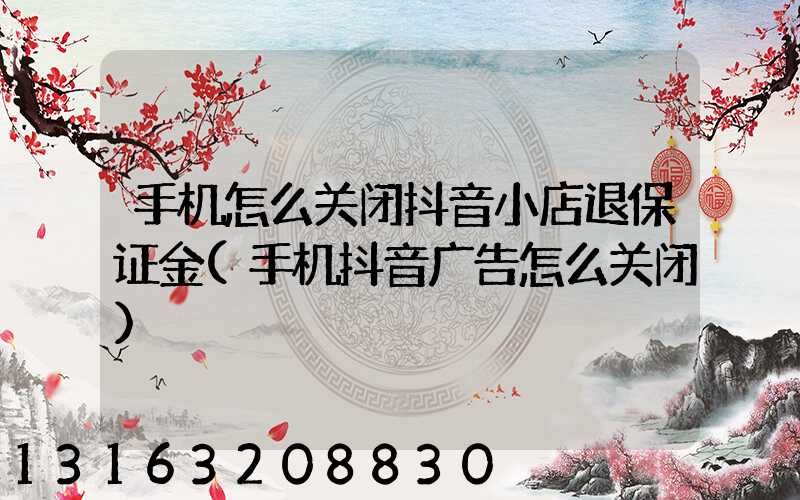 手机怎么关闭抖音小店退保证金(手机抖音广告怎么关闭)