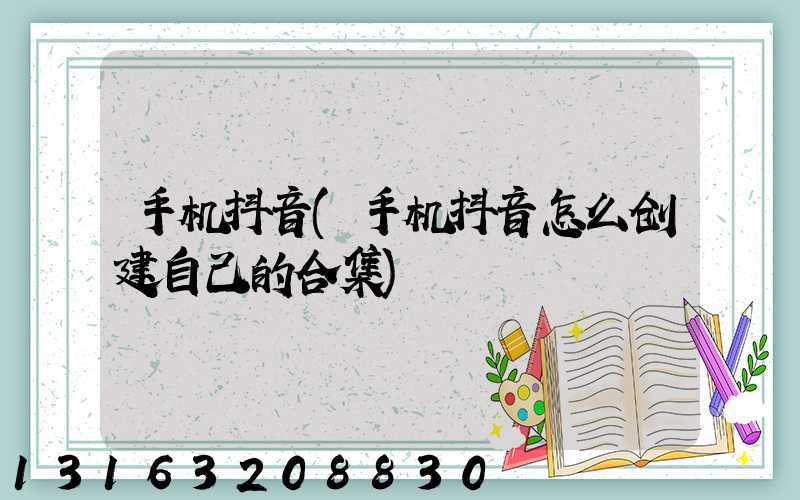 手机抖音(手机抖音怎么创建自己的合集)