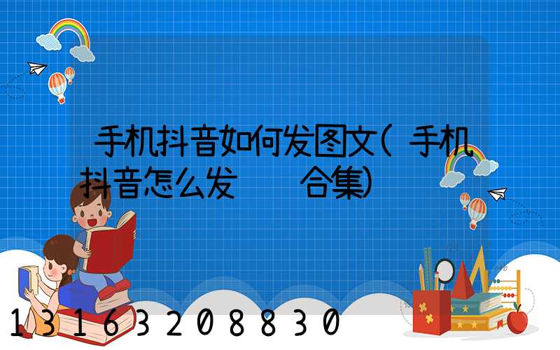 手机抖音如何发图文(手机抖音怎么发视频合集)