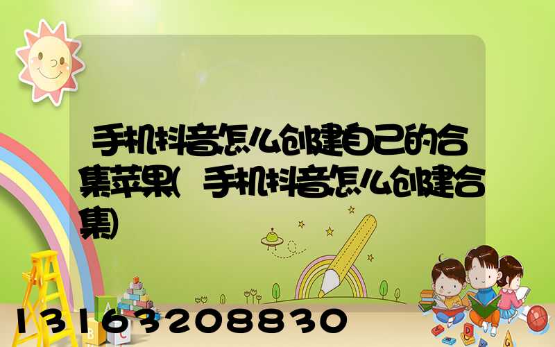 手机抖音怎么创建自己的合集苹果(手机抖音怎么创建合集)