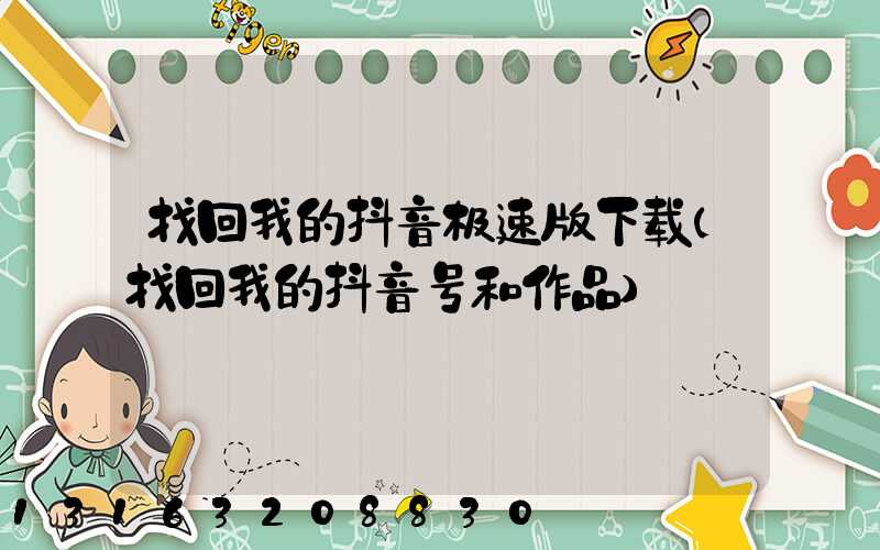 找回我的抖音极速版下载(找回我的抖音号和作品)
