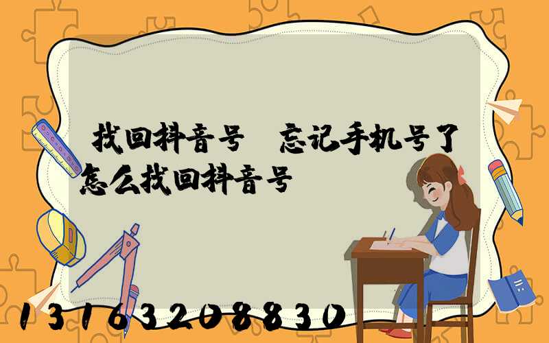 找回抖音号(忘记手机号了怎么找回抖音号)