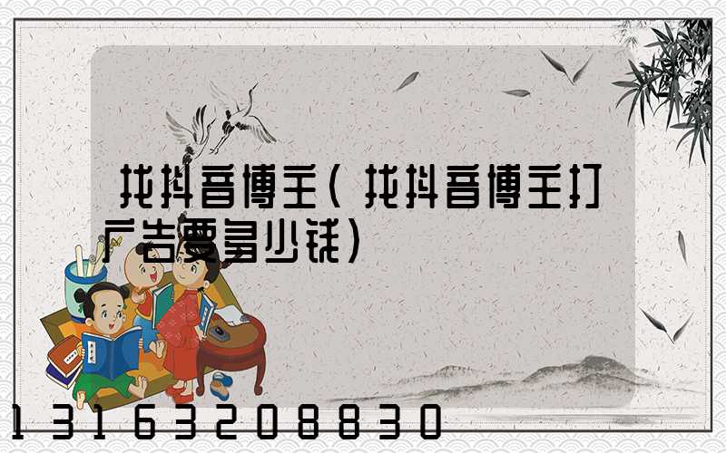 找抖音博主(找抖音博主打广告要多少钱)