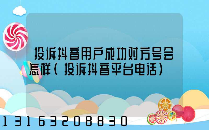 投诉抖音用户成功对方号会怎样(投诉抖音平台电话)