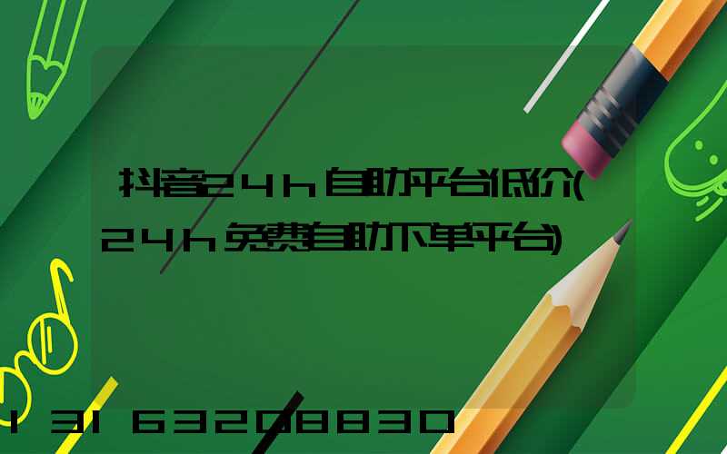 抖音24h自助平台低价(24h免费自助下单平台)