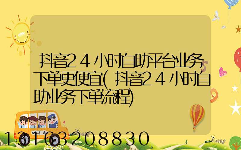 抖音24小时自助平台业务下单更便宜(抖音24小时自助业务下单流程)