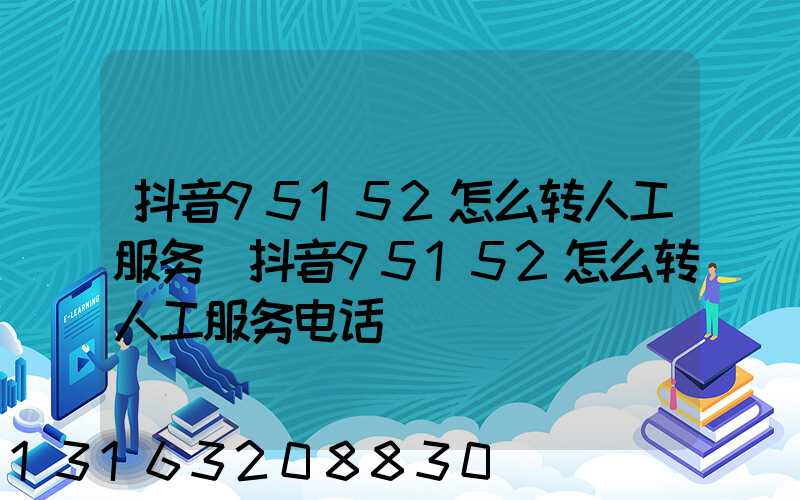 抖音95152怎么转人工服务(抖音95152怎么转人工服务电话)