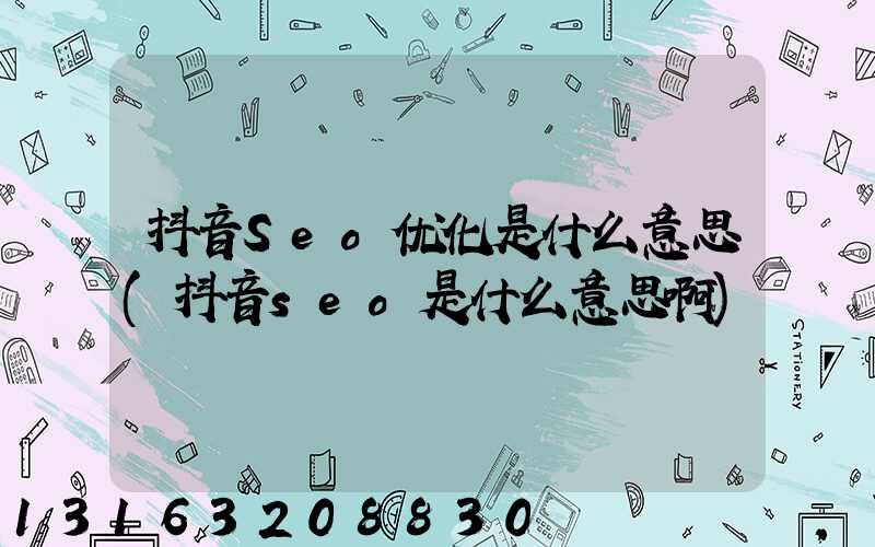 抖音Seo优化是什么意思(抖音seo是什么意思啊)