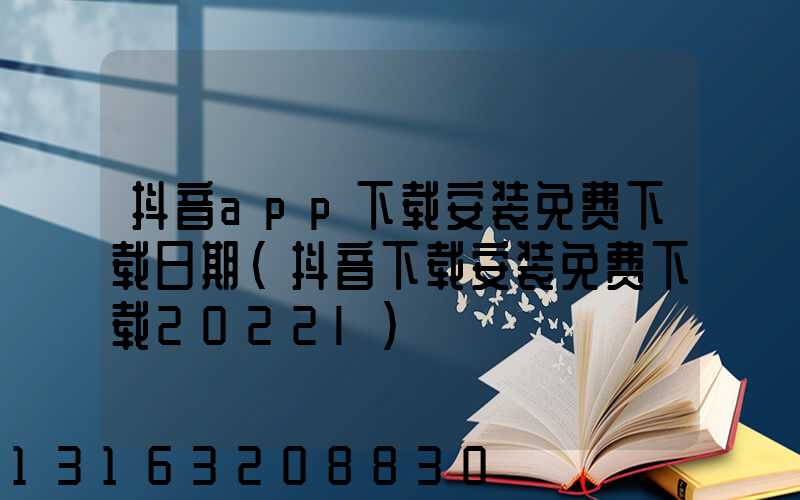 抖音app下载安装免费下载日期(抖音下载安装免费下载2022l)