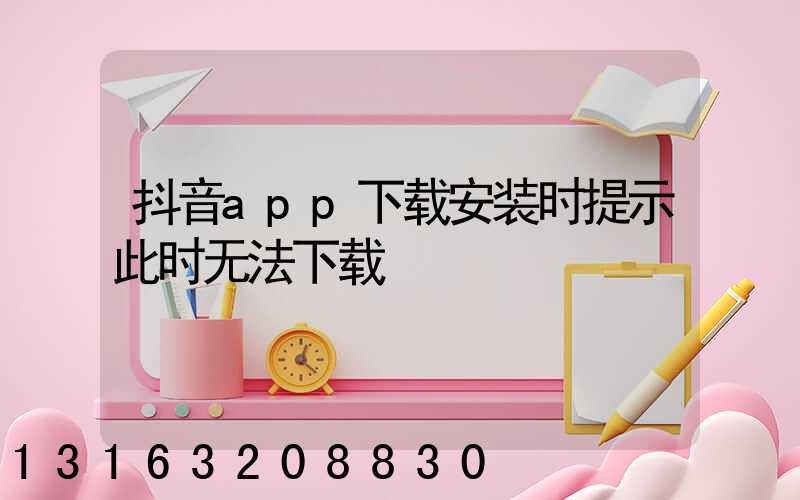 抖音app下载安装时提示此时无法下载