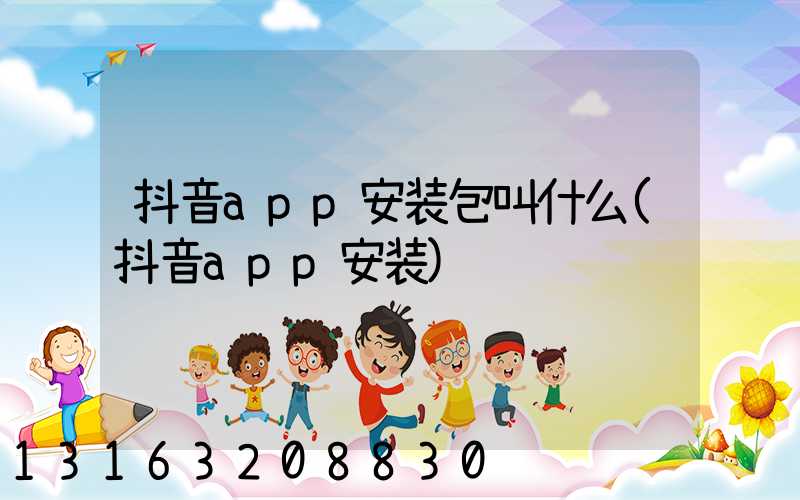 抖音app安装包叫什么(抖音app安装)