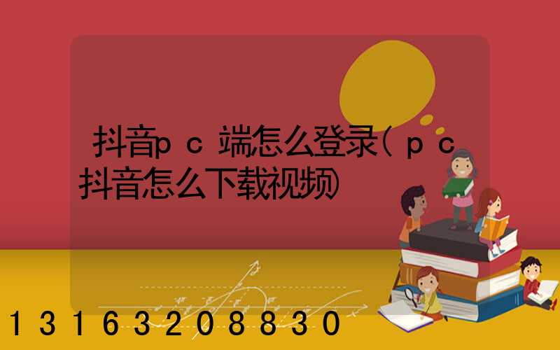 抖音pc端怎么登录(pc抖音怎么下载视频)