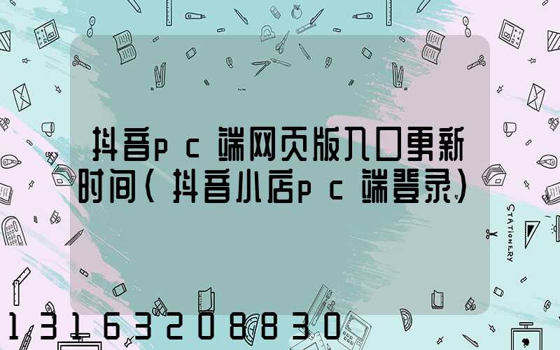 抖音pc端网页版入口更新时间(抖音小店pc端登录)