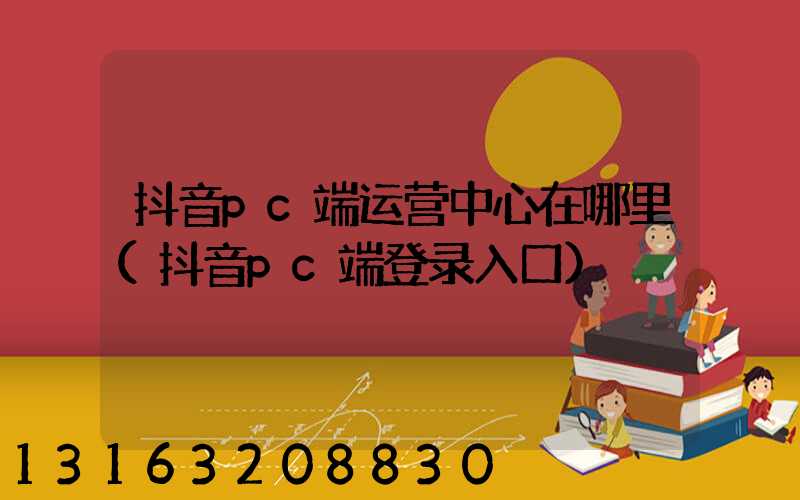 抖音pc端运营中心在哪里(抖音pc端登录入口)