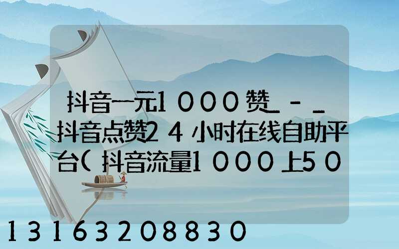 抖音一元1000赞_-_抖音点赞24小时在线自助平台(抖音流量1000上5000技巧)