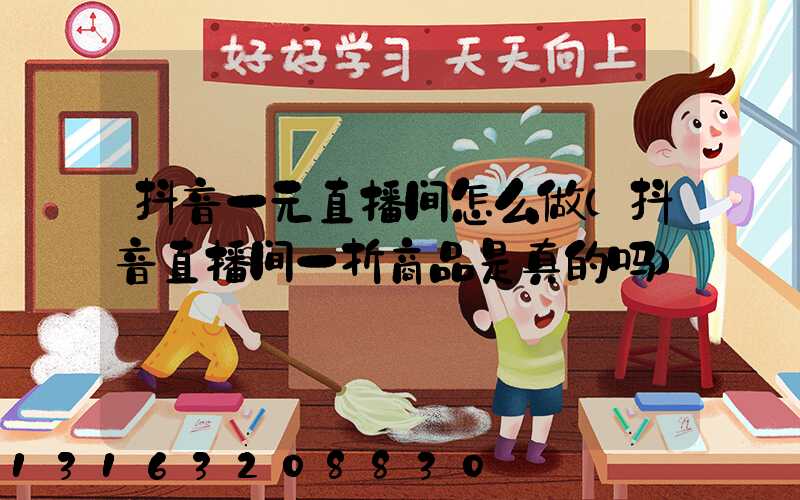 抖音一元直播间怎么做(抖音直播间一折商品是真的吗)