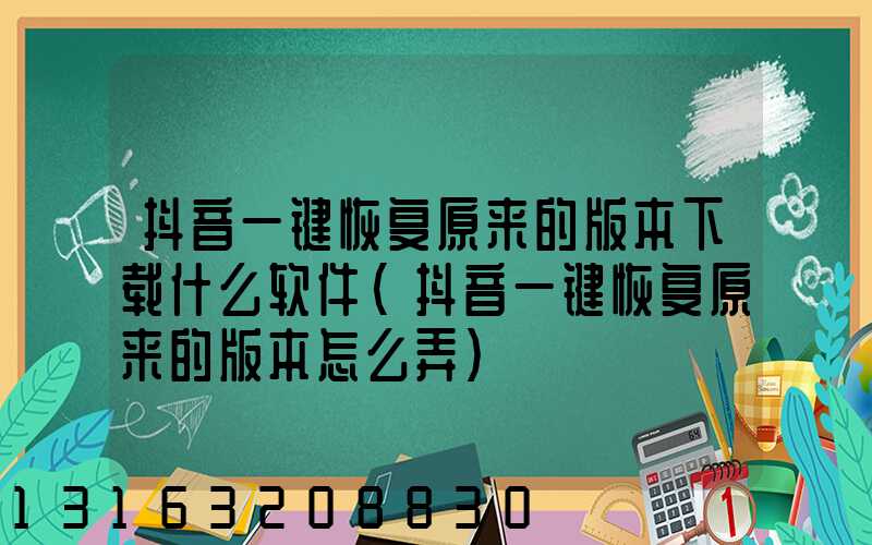 抖音一键恢复原来的版本下载什么软件(抖音一键恢复原来的版本怎么弄)